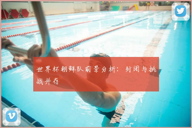 世界杯朝鲜队前景分析:封闭与挑战并存