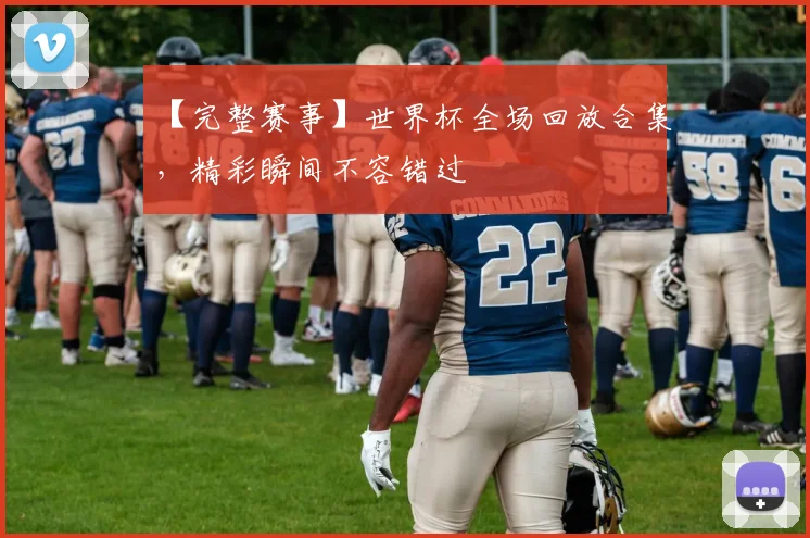 【完整赛事】世界杯全场回放合集，精彩瞬间不容错过