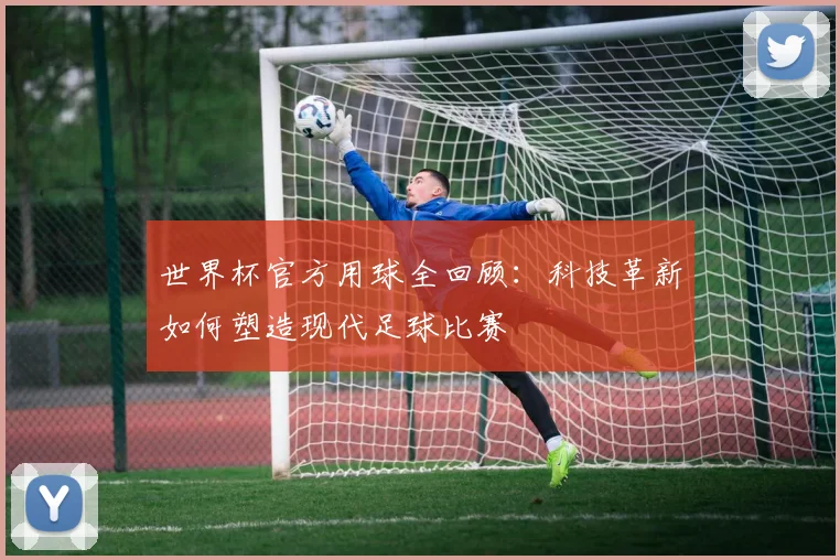 世界杯官方用球全回顾：科技革新如何塑造现代足球比赛